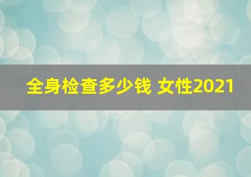 全身检查多少钱 女性2021